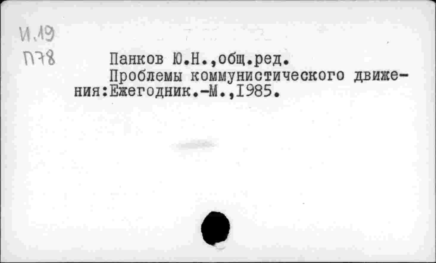 ﻿ИЛЗ	7
Панков Ю.Н.,общ.ред.
Проблемы коммунистического движения :Ежегодник.-М.,1985.